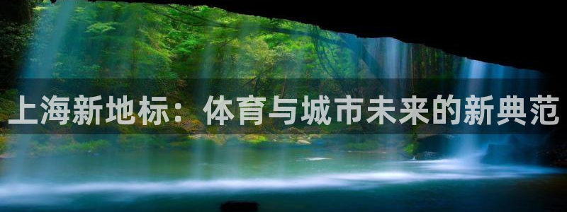 意昂体育4官方客服电话：上海新地标：体育与城市未来的