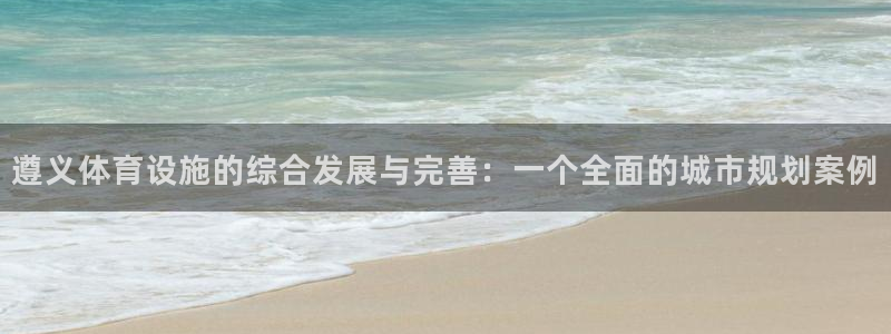 意昂体育4平台APP：遵义体育设施的综合发展与完善：