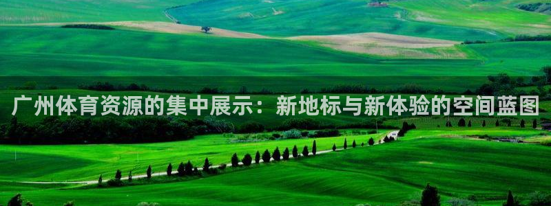 意昂体育4官方客服电话：广州体育资源的集中展示：新地标与新体