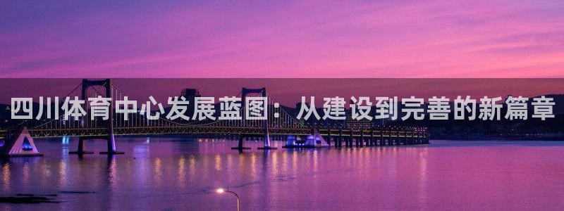 意昂体育4平台是正规平台吗知乎：四川体育中心发展蓝图