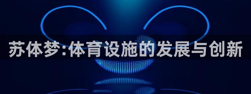 意昂体育4平台注册：苏体梦:体育设施的发展与创新