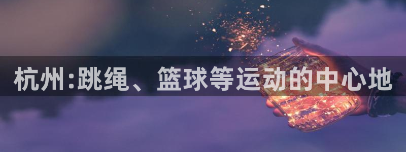 意昂体育4平台假的吗是真的吗吗：杭州:跳绳、篮球等运