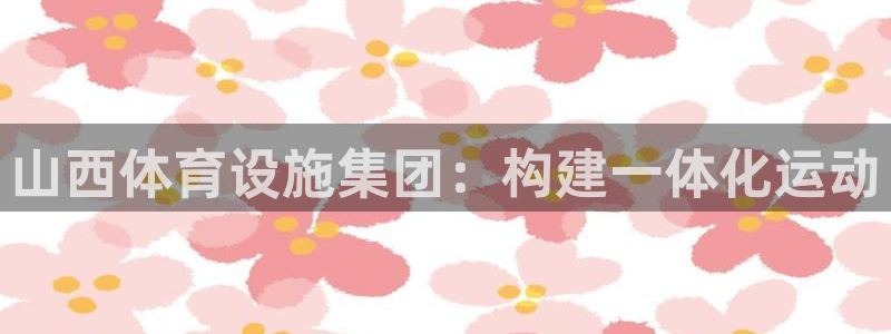 意昂体育4：山西体育设施集团：构建一体化运动
