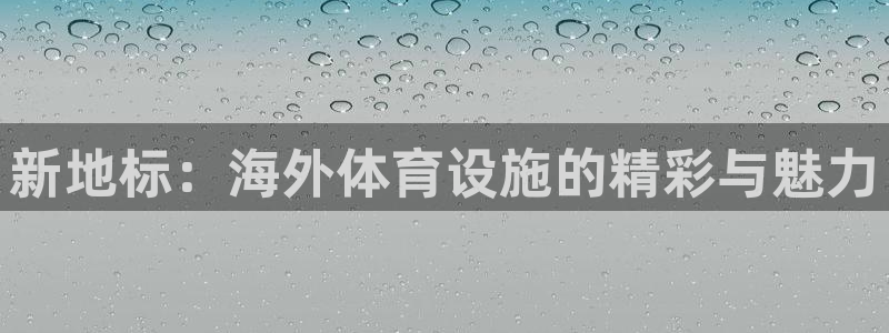 意昂体育4招商电话号码查询：新地标：海外体育设施的精