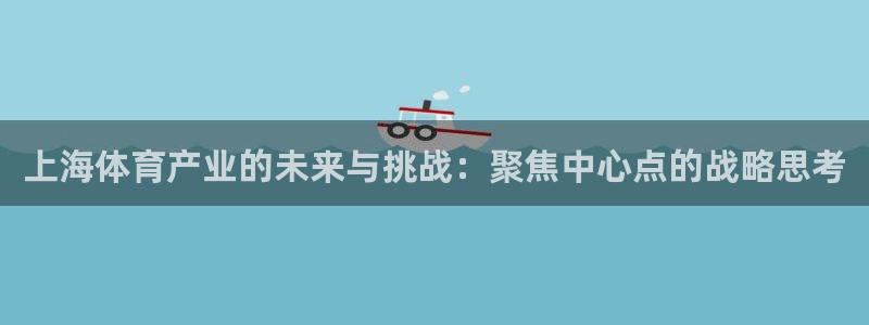 意昂4集团官网网址：上海体育产业的未来与挑战：聚焦中