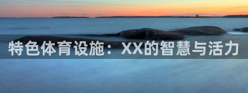 意昂体育4平台假的吗是真的吗吗：特色体育设施：XX的