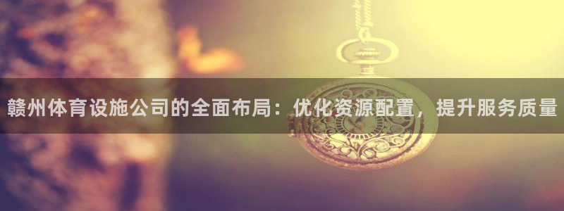 意昂集团官网：赣州体育设施公司的全面布局：优化资源配置，提升