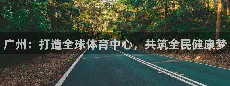 意昂体育4平台APP：广州：打造全球体育中心，共筑全