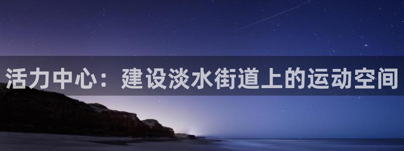 意昂体育4平台：活力中心：建设淡水街道上的运动空间