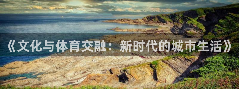 意昂4官方：《文化与体育交融：新时代的城市生活》