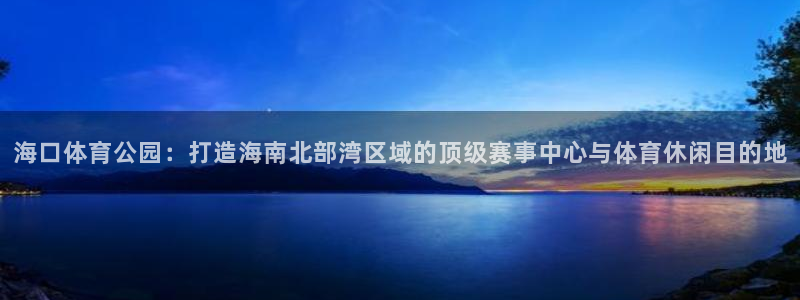意昂体育4平台注册流程图：海口体育公园：打造海南北部湾区域的