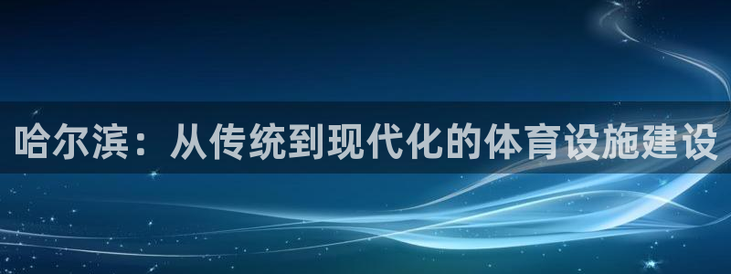 意昂体育4招商电话号码是多少啊：哈尔滨：从传统到现代化的体育