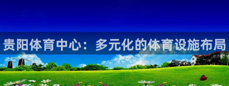 意昂体育4招商电话号码查询是多少：贵阳体育中心：多元化的体育