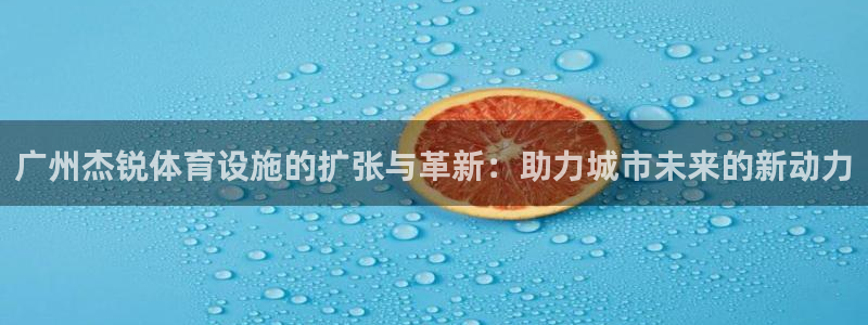 意昂体育4招商电话地址查询：广州杰锐体育设施的扩张与革新：助 