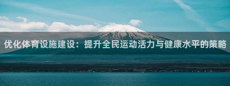 意昂4娱乐首页官网下载：优化体育设施建设：提升全民运动活力与 