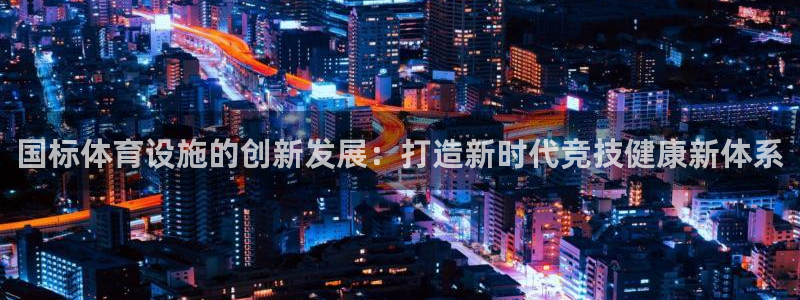 意昂体育4平台是正规平台吗安全吗：国标体育设施的创新