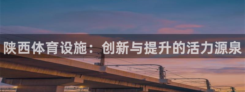 意昂体育4平台注册要钱吗：陕西体育设施：创新与提升的