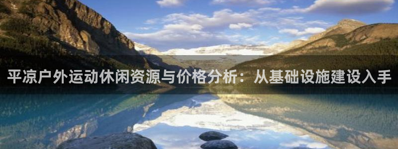 意昂集团官网：平凉户外运动休闲资源与价格分析：从基础