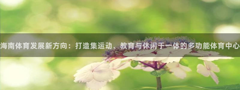意昂体育4招商电话：海南体育发展新方向：打造集运动、