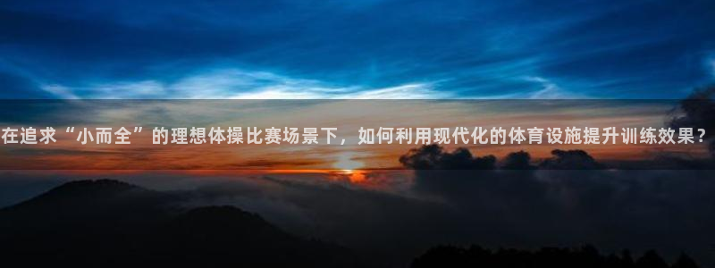 意昂4代理：在追求“小而全”的理想体操比赛场景下，如
