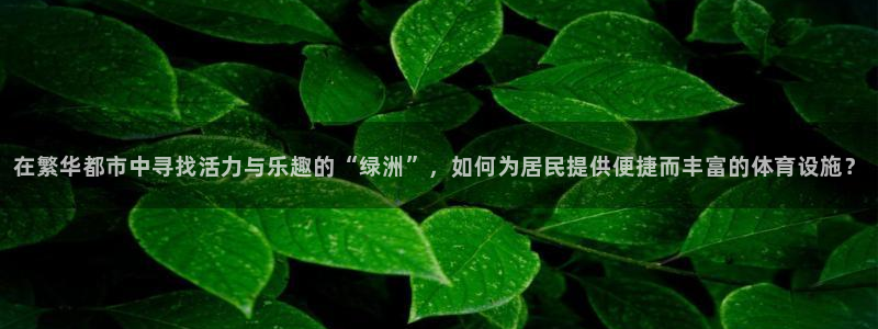 意昂4娱乐：在繁华都市中寻找活力与乐趣的“绿洲”，如何为居民