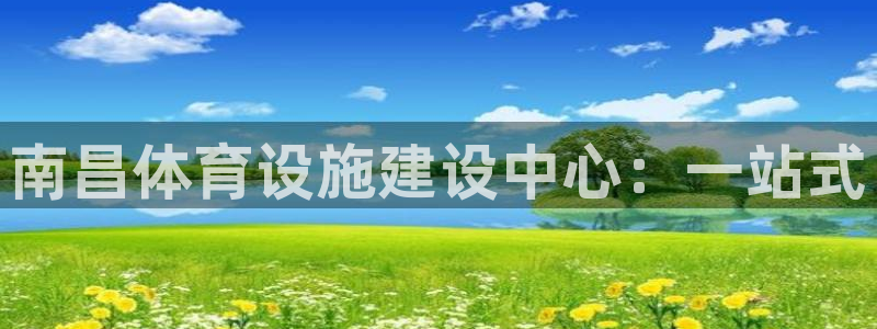 意昂4集团官网首页网址：南昌体育设施建设中心：一站式