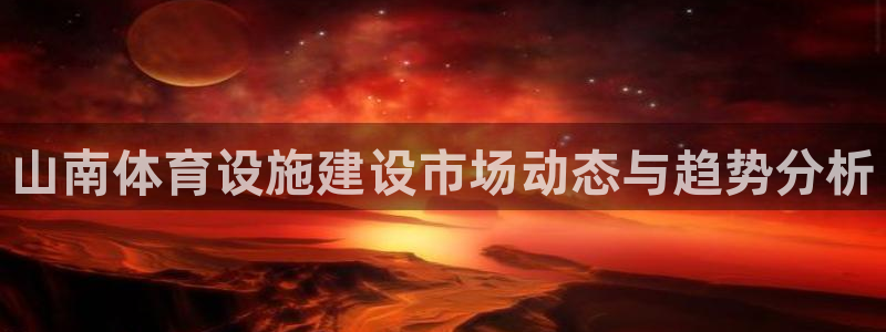 意昂体育4招商电话号码查询：山南体育设施建设市场动态与趋势分