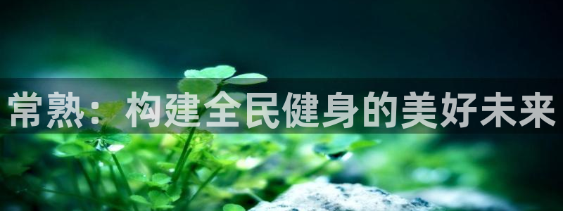 意昂4娱乐平台：常熟：构建全民健身的美好未来