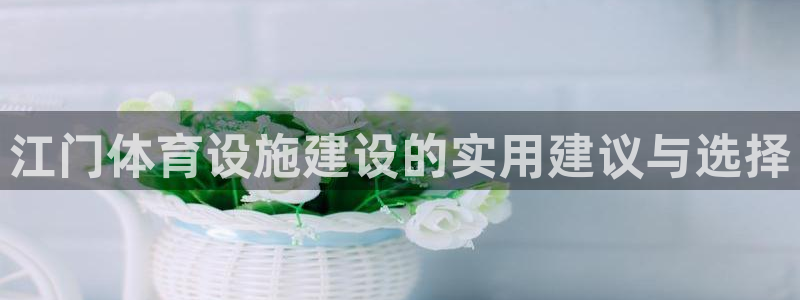意昂体育4招商电话号码是多少号：江门体育设施建设的实用建议与