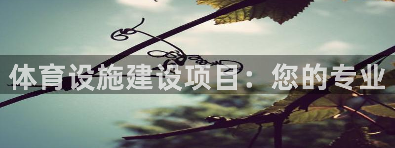 意昂体育4招商电话号码是多少啊：体育设施建设项目：您的专业 