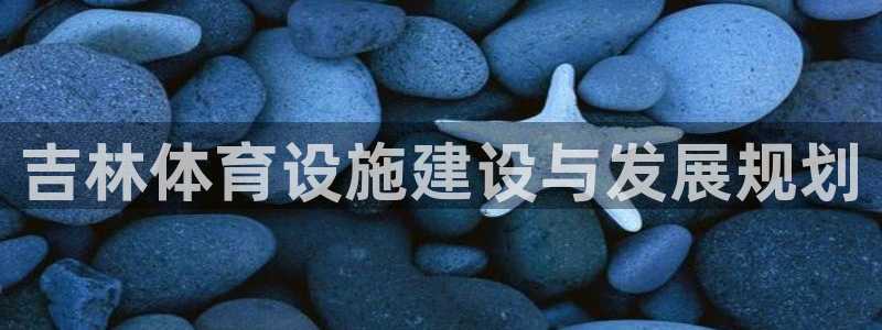 意昂体育4招商电话号码是多少：吉林体育设施建设与发展规划 