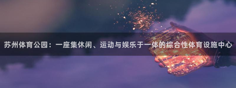 意昂体育4平台注册要钱吗：苏州体育公园：一座集休闲、运动与娱