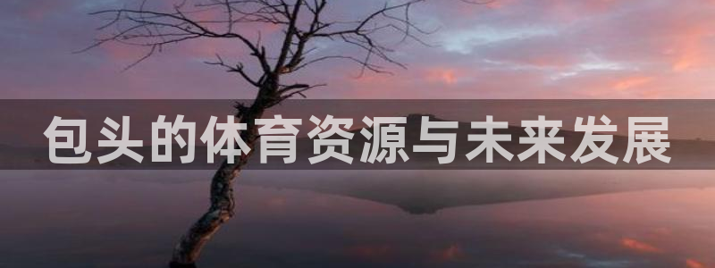 意昂体育4招商电话号码是多少号：包头的体育资源与未来