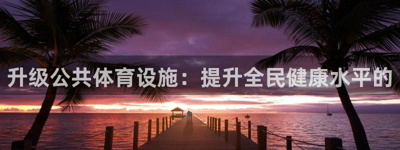 意昂体育4平台注册要钱吗是真的吗：升级公共体育设施：