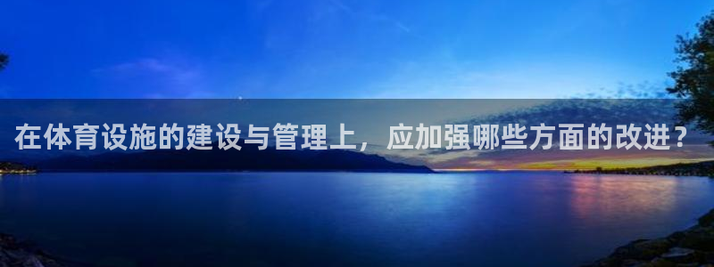 意昂体育4招商电话地址查询：在体育设施的建设与管理上