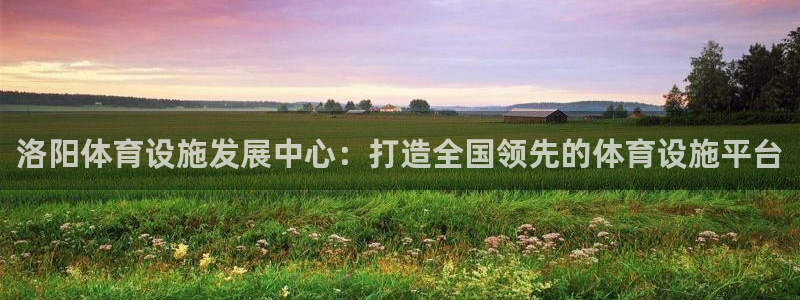 意昂4官网：洛阳体育设施发展中心：打造全国领先的体育