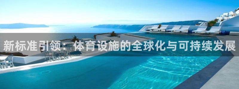 意昂体育4平台注册：新标准引领：体育设施的全球化与可