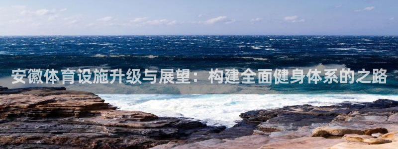 意昂体育4招商电话号码是多少号：安徽体育设施升级与展望：构建