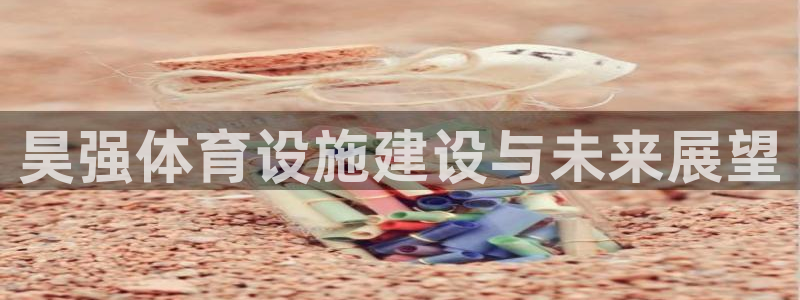 意昂4娱乐：昊强体育设施建设与未来展望