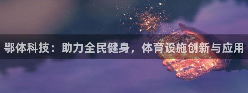 意昂体育4平台APP：鄂体科技：助力全民健身，体育设