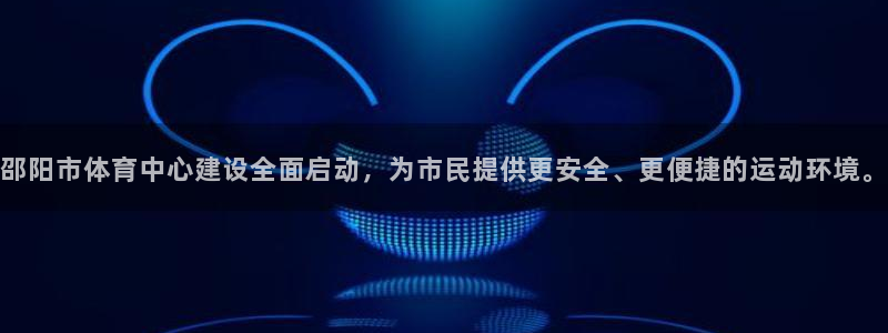海南意昂体育4：邵阳市体育中心建设全面启动，为市民提供更安全
