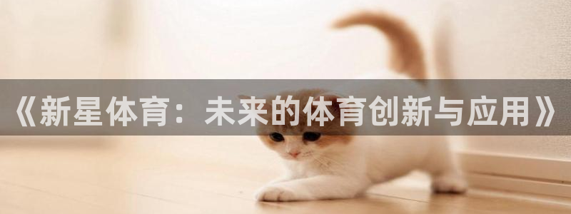 意昂4集团官网首页网址：《新星体育：未来的体育创新与应用》