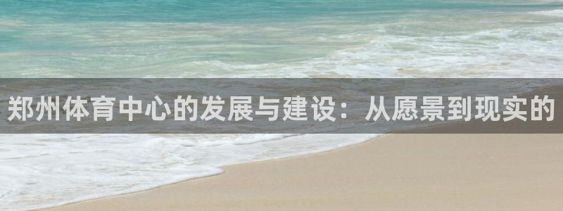 意昂体育4招商：郑州体育中心的发展与建设：从愿景到现实的 