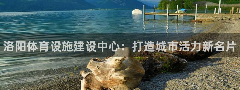 意昂4集团官网首页：洛阳体育设施建设中心：打造城市活力新名片