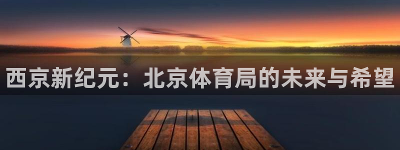 意昂4集团官网首页：西京新纪元：北京体育局的未来与希望