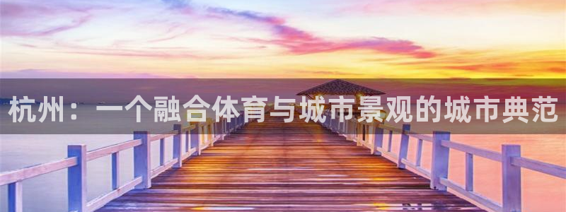 意昂4神州：杭州：一个融合体育与城市景观的城市典范