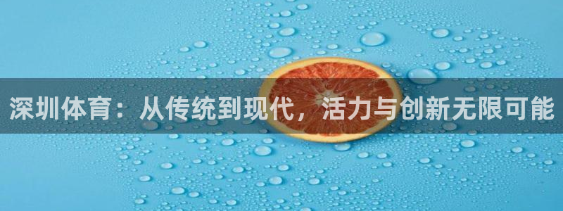 意昂4集团官网首页网址：深圳体育：从传统到现代，活力