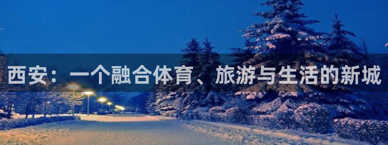 意昂体育4软件：西安：一个融合体育、旅游与生活的新城