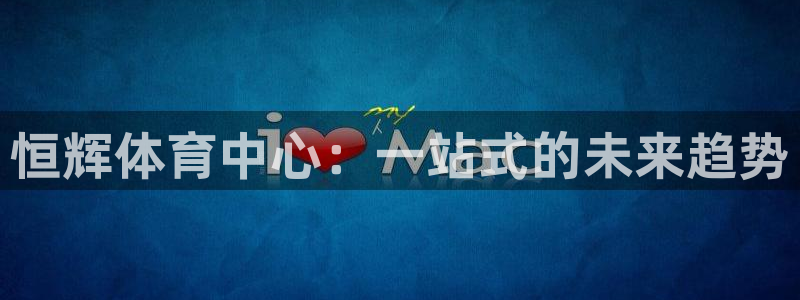 意昂体育4平台注册流程视频：恒辉体育中心：一站式的未