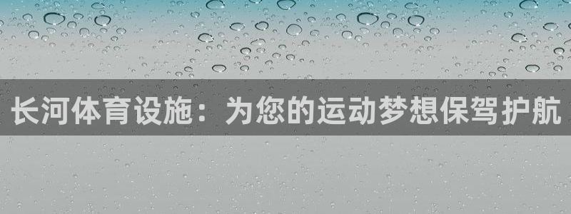 意昂平台体育：长河体育设施：为您的运动梦想保驾护航 